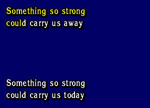 Something so strong
could cany us away

Something so strong
could carry us today