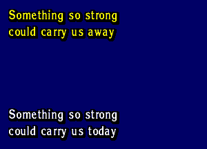 Something so strong
could cany us away

Something so strong
could carry us today