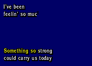 I've been
feelin' so muc

Something so strong
could carry us today