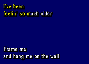 I've been
feelin' so much older

Frame me
and hang me on the wall