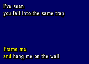 I've seen
you fall into the same trap

Frame me
and hang me on the wall