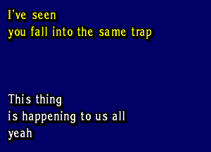 Fve seen
you fallinto the sarne trap

Thisthing
is happeningto usaH
yeah