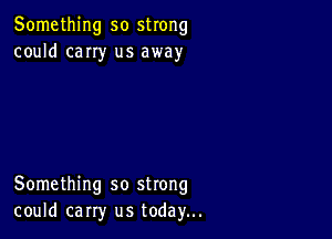 Something so strong
could cany us away

Something so strong
could carry us today...