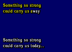 Something so strong
could cany us away

Something so strong
could carry us today...