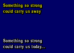 Something so strong
could cany us away

Something so strong
could carry us today...