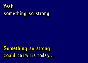 Yeah
something so strong

Something so strong
could carry us today...