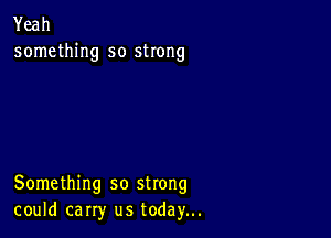 Yeah
something so strong

Something so strong
could carry us today...