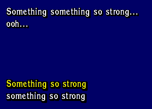 Something something so strong...
ooh...

Something so strong
something so strong