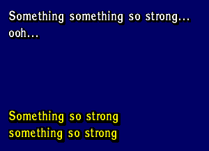 Something something so strong...
ooh...

Something so strong
something so strong