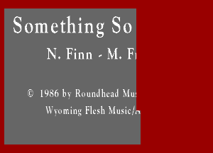 Something So
N. Finn , M. F1

(9 1986 by Roundbud Mun
Wyoming Flesh Municfn