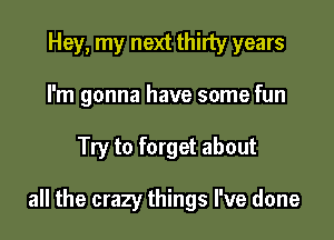 Hey, my next thirty years
I'm gonna have some fun

Try to forget about

all the crazy things I've done