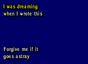 I was dreaming
when I mote this

Forgive me if it
goes astray