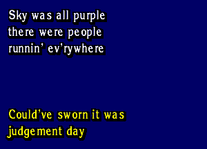 Sky was all purple
there weIe people
runnin' ev'rywhete

Could've sworn it was
judge ment day