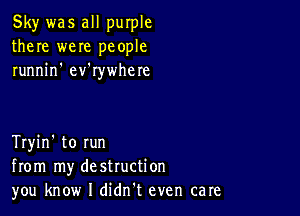 Sky was all purple
there were people
runnin' ev'rywhere

Tryin' to run
from my destruction
you know I didn't even care