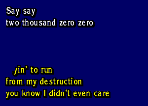 Say say
two thousand zero zero

yin' to run
from my destruction
you know I didn't even care