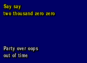 Say say
two thousand zero zero

Party over oops
out of time