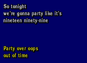 So tonight
we're gonna party like it's
nineteen ninety-nine

Party over oops
out of time