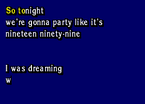 So tonight
we're gonna party like it's
nineteen ninety-nine

Iwas dreaming
w