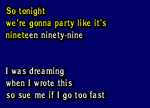 So tonight
we're gonna party like it's
nineteen ninety-nine

Iwas dreaming
when I wrote this
so sue me if I go too fast