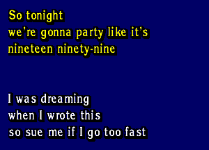 So tonight
we're gonna party like it's
nineteen ninety-nine

Iwas dreaming
when I wrote this
so sue me if I go too fast