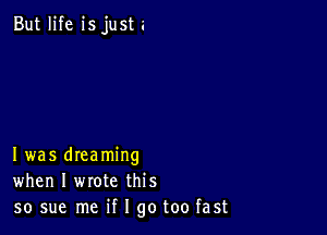 But life is just.

Iwas dreaming
when I wrote this
so sue me if I go too fast