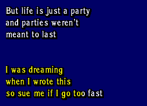 But life isjust a party
and parties weren't
meant to last

Iwas dreaming
when I wrote this
so sue me if I go too fast