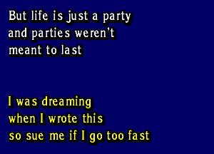 But life isjust a party
and parties weren't
meant to last

Iwas dreaming
when I wrote this
so sue me if I go too fast