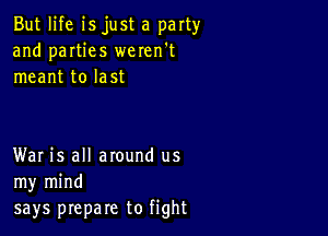 But life isjust a party
and parties weren't
meant to last

War is all around us
my mind
says prepare to fight