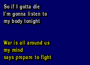 So if I gotta die
I'm gonna listen to
my body tonight

War is all around us
my mind
says prepare to fight