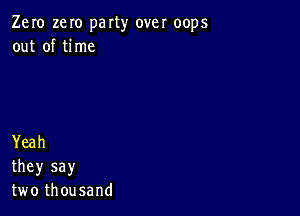 Zero zeIo party over oops
out of Urne

Yeah
they say
twothousand