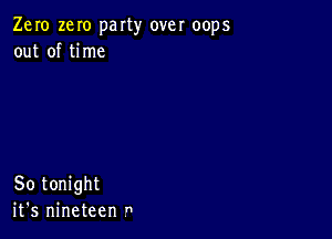 Zero zeIo party over oops
out of time

So tonight
it's nineteen n