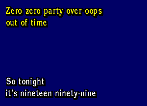 Zero zeIo party over oops
out of time

So tonight
it's nineteen ninety-nine