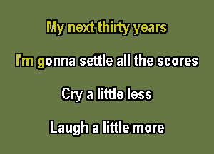 My next thirty years

I'm gonna settle all the scores
Cry a little less

Laugh a little more