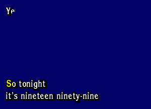 So tonight
it's nineteen ninety-nine