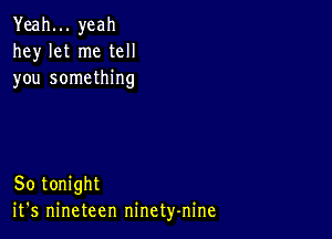 Yeah... yeah
hey let me tell
you something

So tonight
it's nineteen ninety-nine