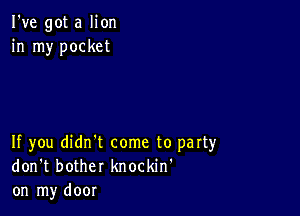 I've got a lion
in my pocket

If you didn't come to party
don't bother knockin'
on my door