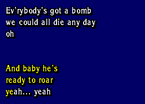 Ev'rybody's got a bomb
we could all die any day
oh

And baby he's
ready to roar
yeah... yeah