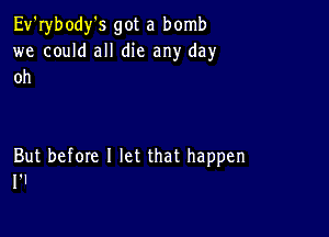 Ev'rybody's got a bomb
we could all die any day
oh

But before 1 let that happen
1