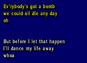 Ev'rybody's got a bomb
we could all die any day
oh

But before 1 let that happen
I'll dance my life away
whoa