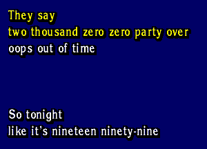 They say
two thousand zero zero party over
oops out of time

So tonight
like it's nineteen ninety-nine