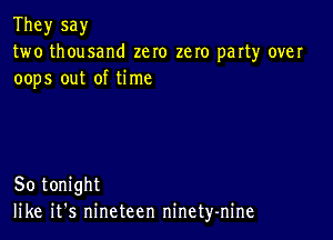 They say
two thousand zero zero party over
oops out of time

So tonight
like it's nineteen ninety-nine