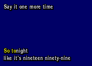 Say it one more time

So tonight
like it's nineteen ninety-nine