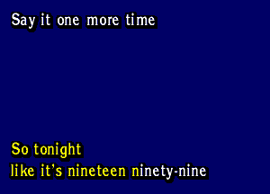 Say it one more time

So tonight
like it's nineteen ninety-nine