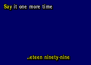 Say it one more time

..eteen ninety-nine