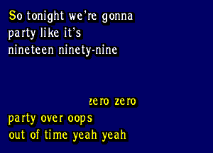 So tonight we're gonna
party like it's
nineteen ninety-nine

zero zero
party over oops
out of time yeah yeah