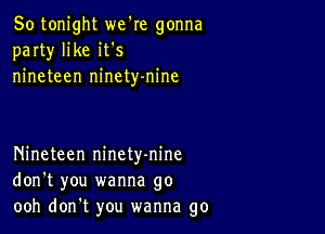 So tonight we're gonna
party' like it s
nineteen ninety-nine

Nineteen ninety-nine
don't you wanna go
ooh don't you wanna go