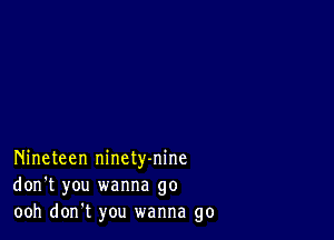 Nineteen ninety-nine
don't you wanna go
ooh don't you wanna go