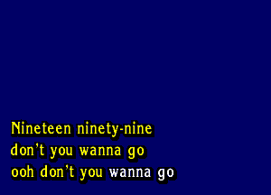 Nineteen ninety-nine
don't you wanna go
ooh don't you wanna go