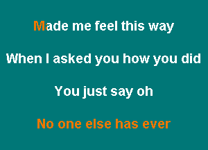 Made me feel this way

When I asked you how you did

You just say oh

No one else has ever