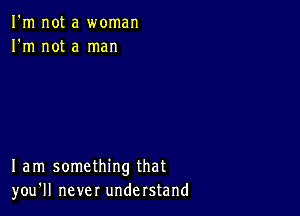 I'm not a woman
I'm not a man

I am something that
you'll never understand